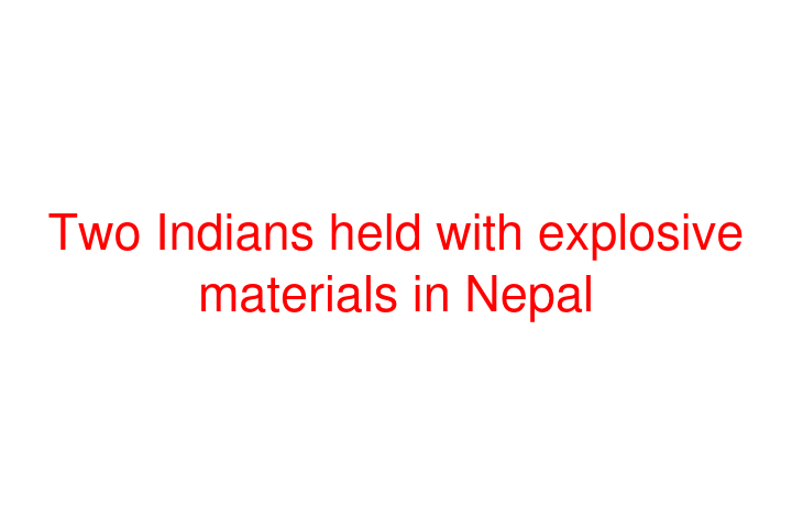 Two Indians held with explosive materials in Nepal