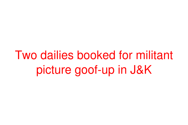 Two dailies booked for militant picture goof-up in J&K