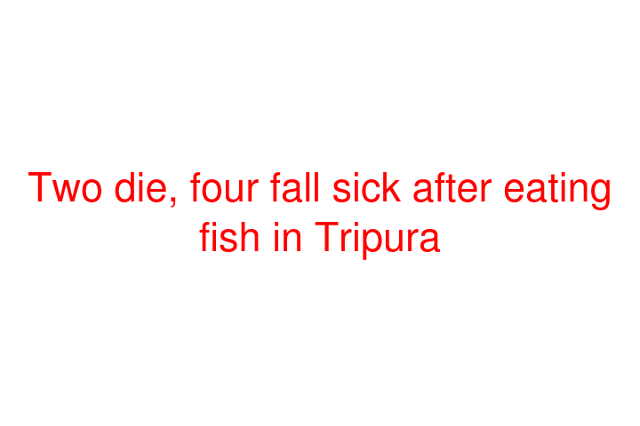 Two die, four fall sick after eating fish in Tripura