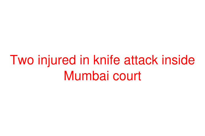 Two injured in knife attack inside Mumbai court