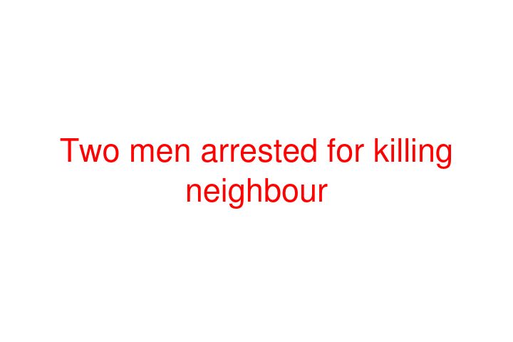 Two men arrested for killing neighbour