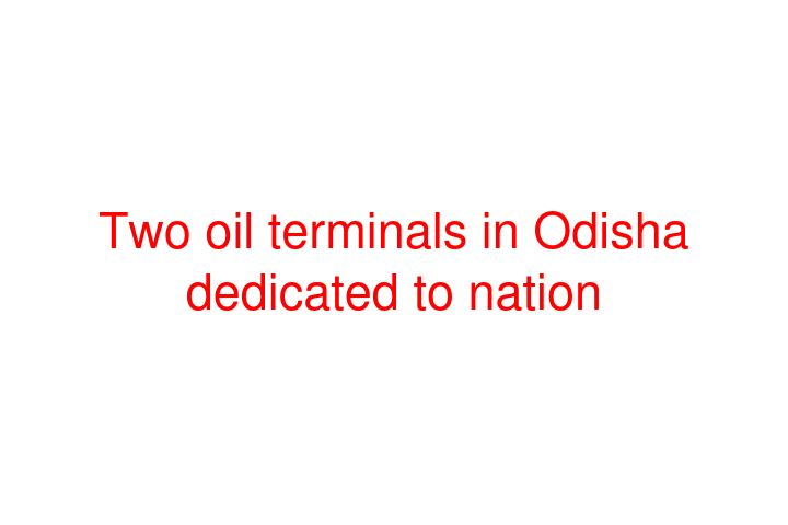 Two oil terminals in Odisha dedicated to nation