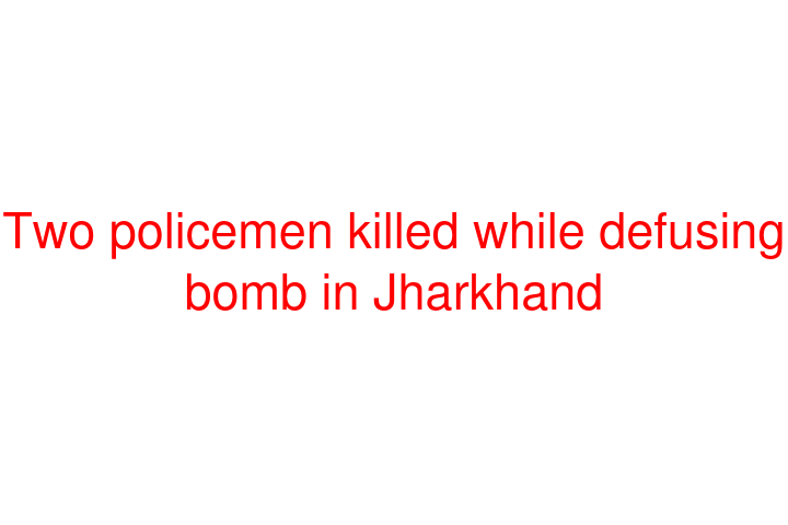 Two policemen killed while defusing bomb in Jharkhand