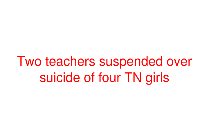 Two teachers suspended over suicide of four TN girls