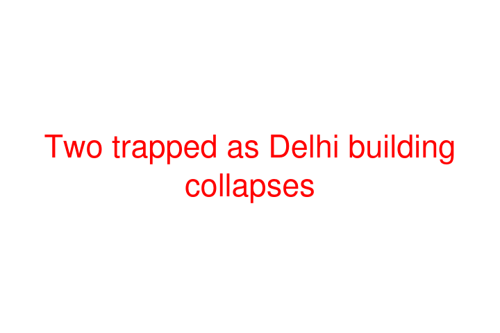 Two trapped as Delhi building collapses