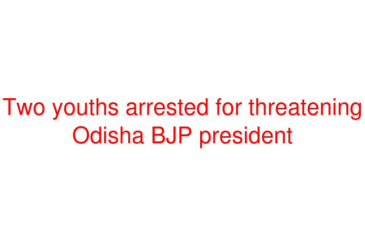 Two youths arrested for threatening Odisha BJP president