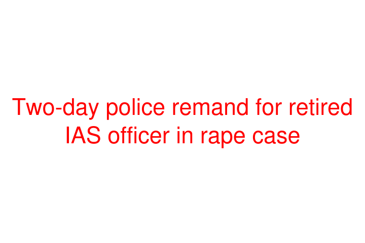 Two-day police remand for retired IAS officer in rape case