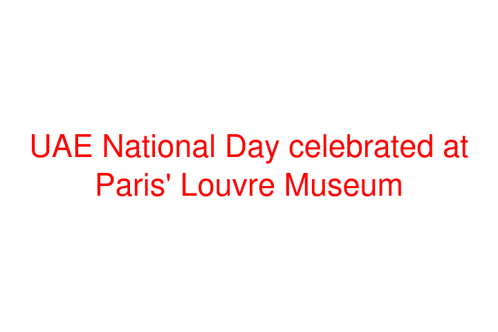 UAE National Day celebrated at Paris' Louvre Museum