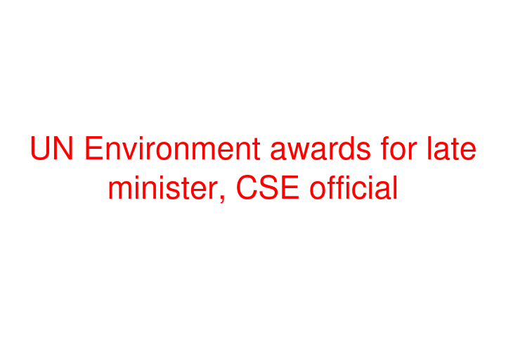 UN Environment awards for late minister, CSE official