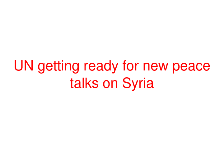 UN getting ready for new peace talks on Syria