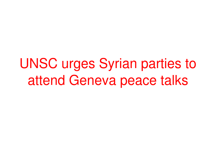 UNSC urges Syrian parties to attend Geneva peace talks