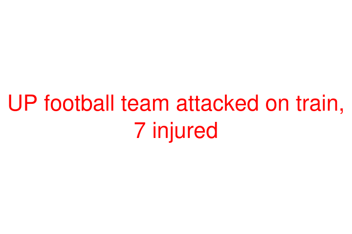 UP football team attacked on train, 7 injured