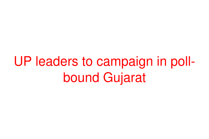 UP leaders to campaign in poll-bound Gujarat