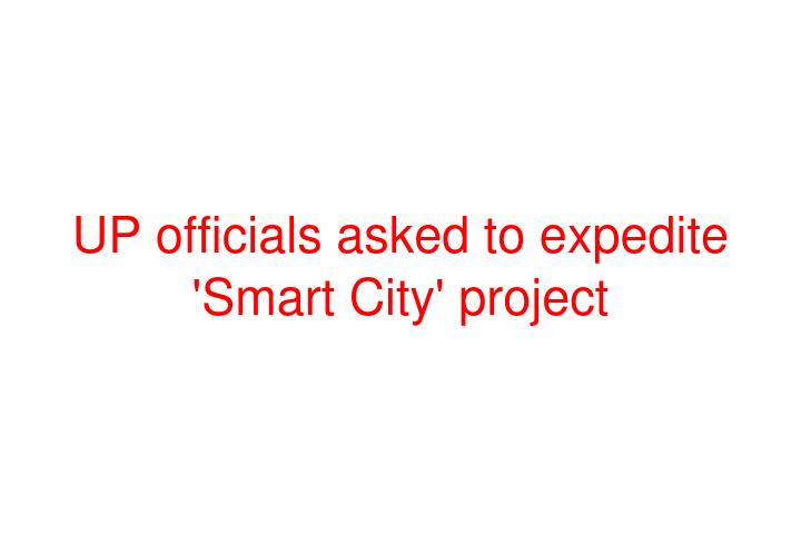 UP officials asked to expedite 'Smart City' project