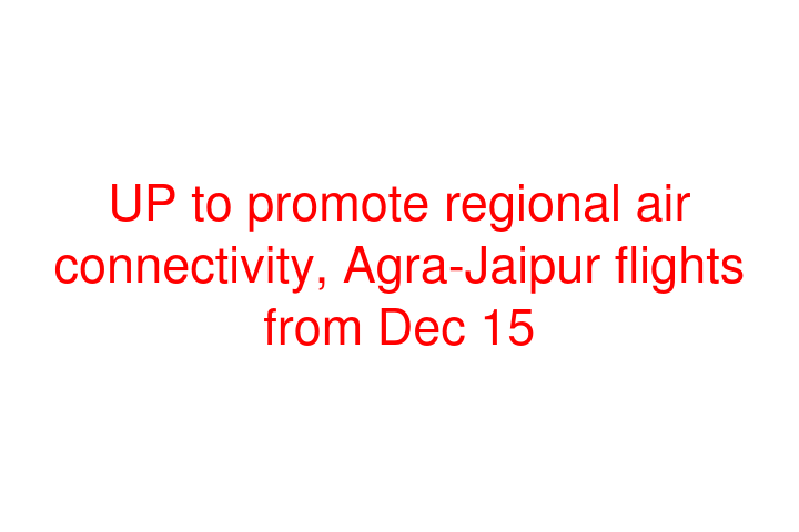 UP to promote regional air connectivity, Agra-Jaipur flights from Dec 15
