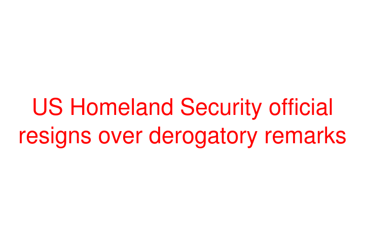 US Homeland Security official resigns over derogatory remarks