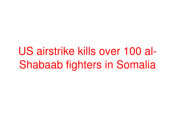 US airstrike kills over 100 al-Shabaab fighters in Somalia