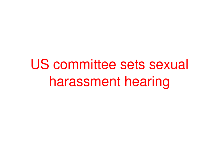 US committee sets sexual harassment hearing