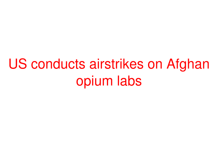 US conducts airstrikes on Afghan opium labs