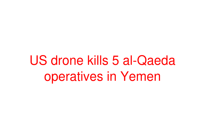 US drone kills 5 al-Qaeda operatives in Yemen