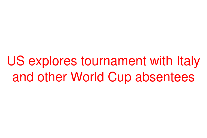 US explores tournament with Italy and other World Cup absentees