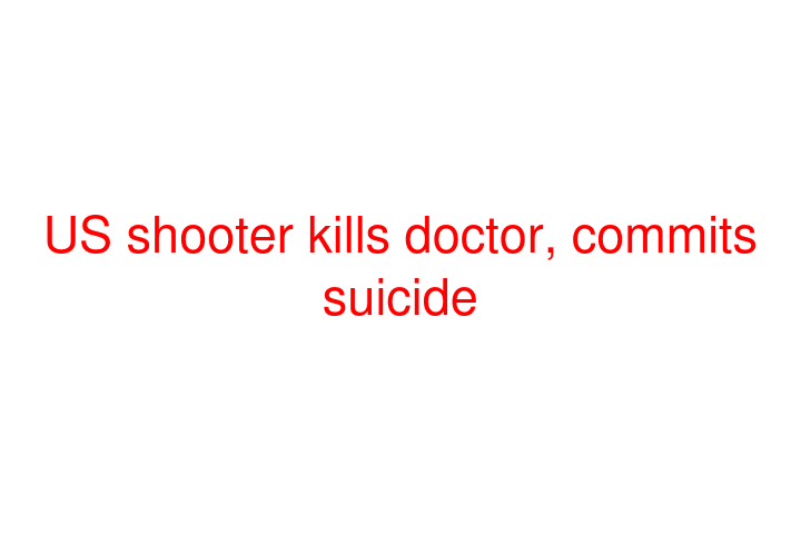 US shooter kills doctor, commits suicide