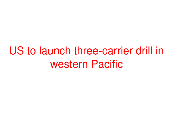 US to launch three-carrier drill in western Pacific