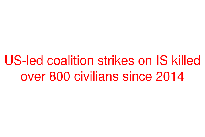 US-led coalition strikes on IS killed over 800 civilians since 2014