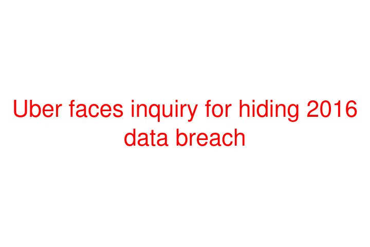 Uber faces inquiry for hiding 2016 data breach
