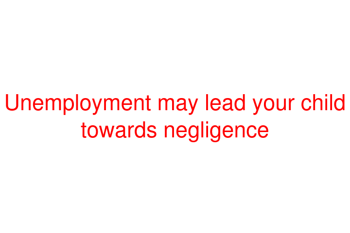 Unemployment may lead your child towards negligence