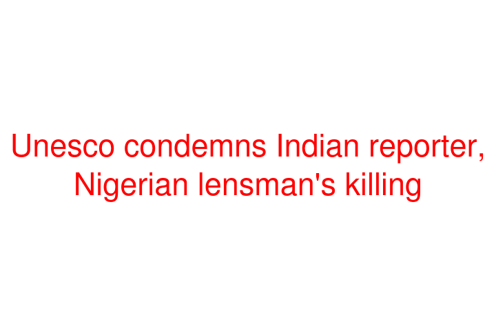 Unesco condemns Indian reporter, Nigerian lensman's killing