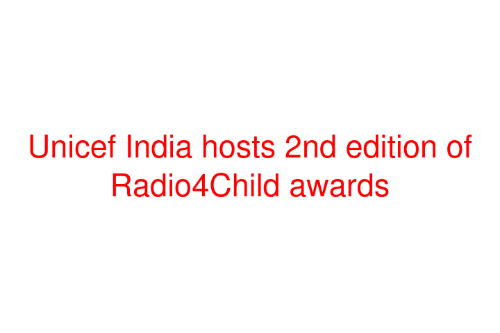 Unicef India hosts 2nd edition of Radio4Child awards