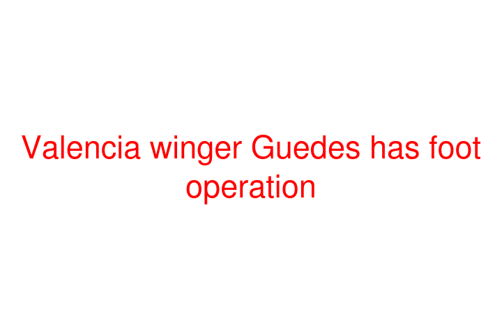 Valencia winger Guedes has foot operation