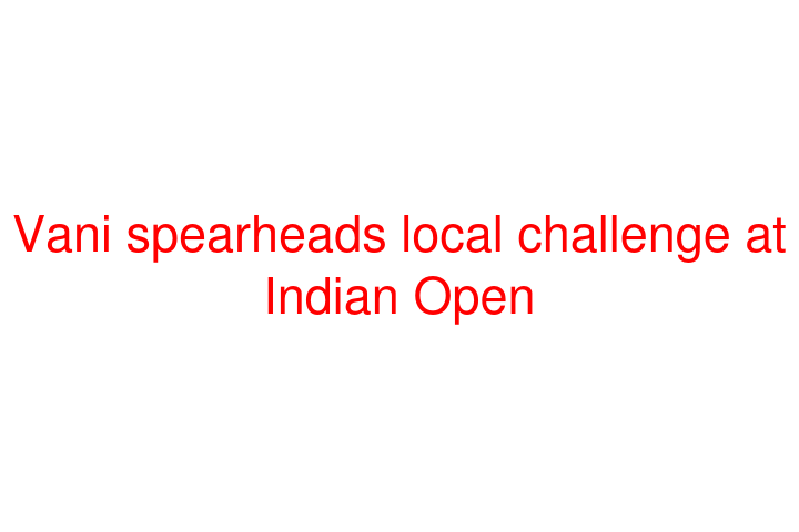 Vani spearheads local challenge at Indian Open