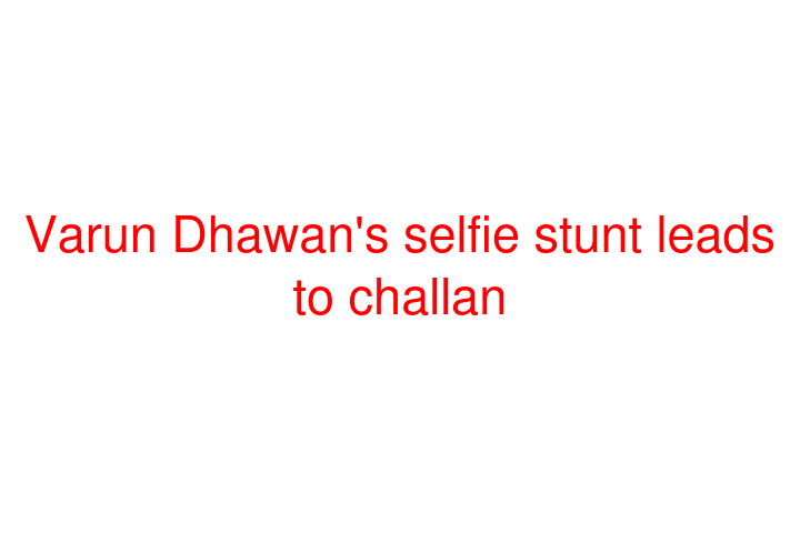 Varun Dhawan's selfie stunt leads to challan