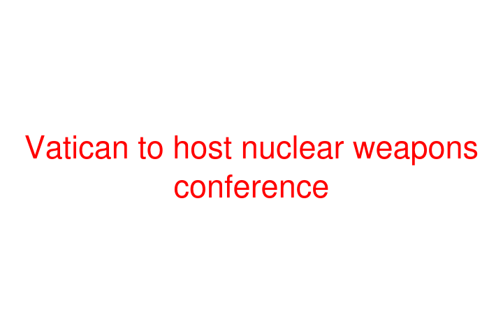 Vatican to host nuclear weapons conference