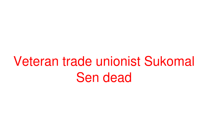Veteran trade unionist Sukomal Sen dead