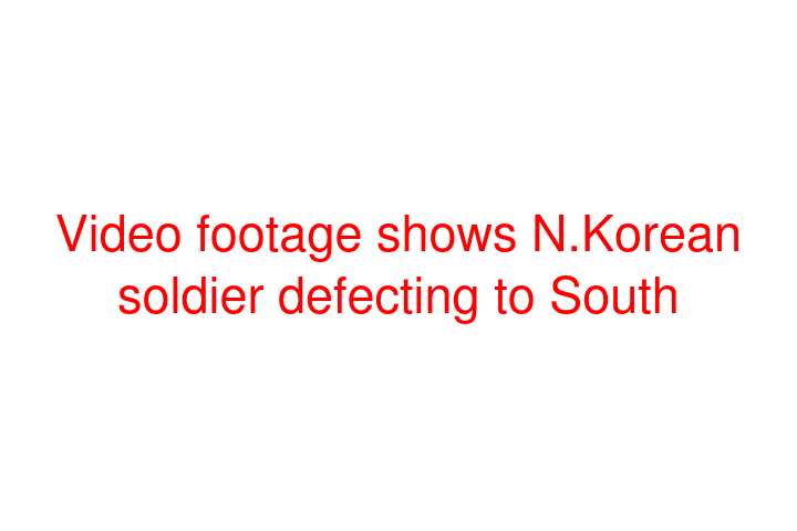 Video footage shows N.Korean soldier defecting to South