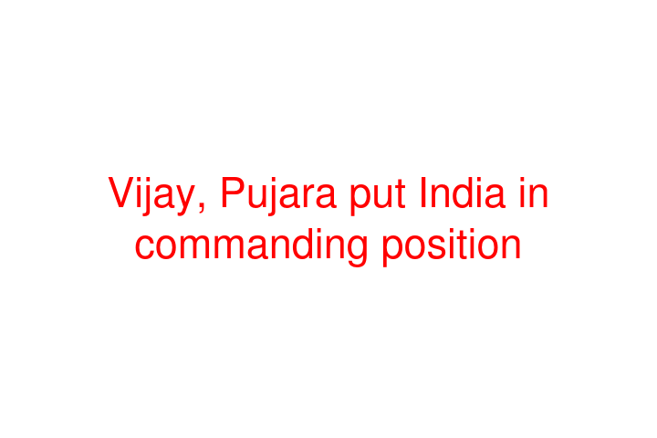 Vijay, Pujara put India in commanding position