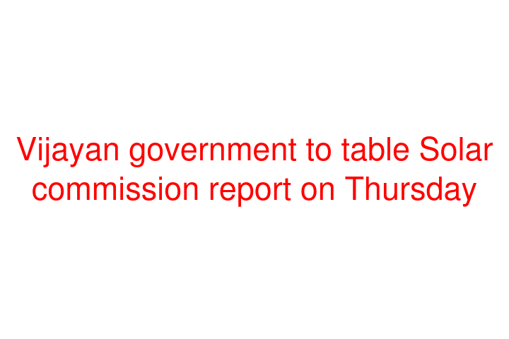 Vijayan government to table Solar commission report on Thursday