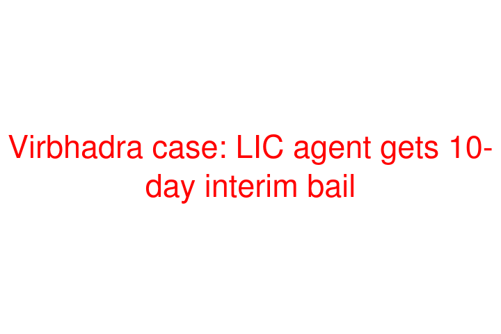 Virbhadra case: LIC agent gets 10-day interim bail