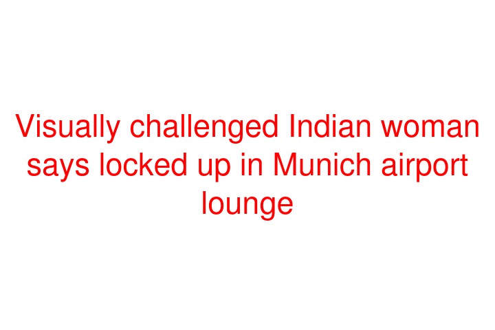 Visually challenged Indian woman says locked up in Munich airport lounge