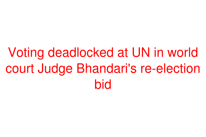 Voting deadlocked at UN in world court Judge Bhandari's re-election bid