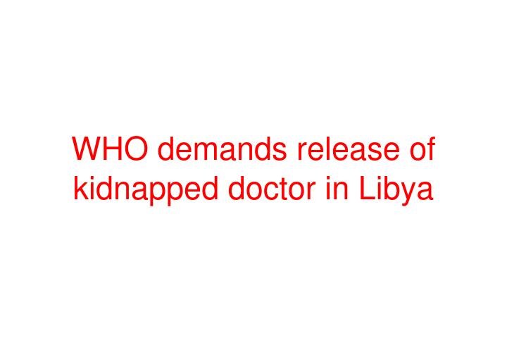 WHO demands release of kidnapped doctor in Libya