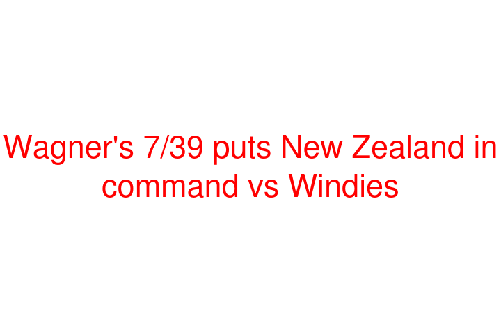 Wagner's 7/39 puts New Zealand in command vs Windies