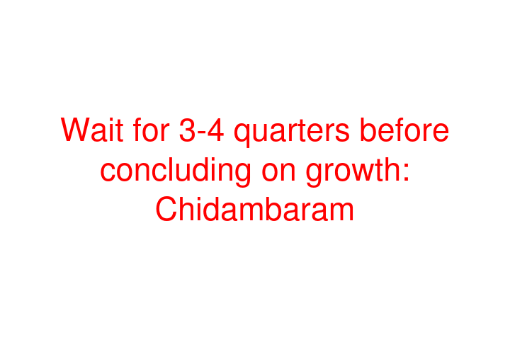 Wait for 3-4 quarters before concluding on growth: Chidambaram