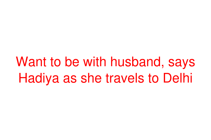 Want to be with husband, says Hadiya as she travels to Delhi