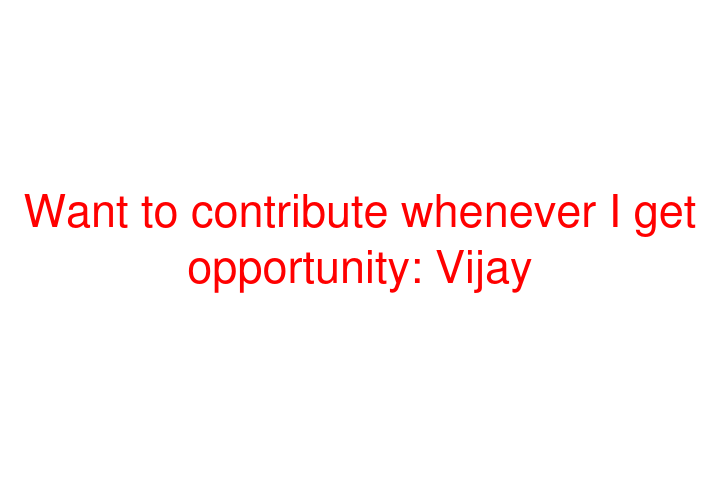 Want to contribute whenever I get opportunity: Vijay