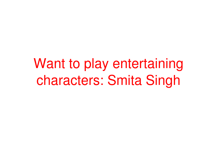 Want to play entertaining characters: Smita Singh