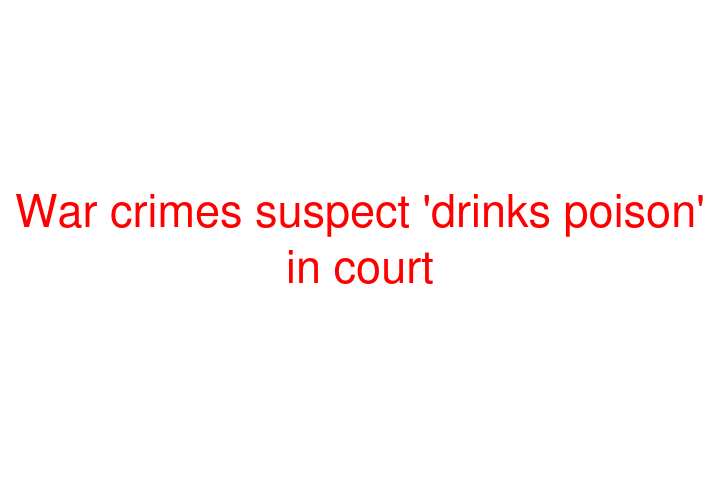 War crimes suspect 'drinks poison' in court